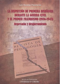 la inspeccion de primera enseñanza durante la guerra civil y el p rimer franquismo (1936-1943)-luis batanaz palomares-9788499270951