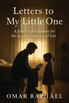 letters to my little one: a father`s quiet lessons from the daughter who saved him. (ebook)-omar raphael-9798232409951