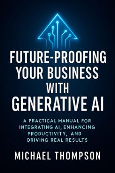 future proofing your business with generative ai: a practical manual for integrating ai, enhancing productivity, and driving real results (ebook)-michael thompson-9798233583551