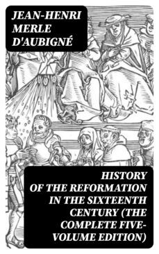 history of the reformation in the sixteenth century (the complete five-volume edition) (ebook)-jean-henri merle d'aubigné-8596547386261