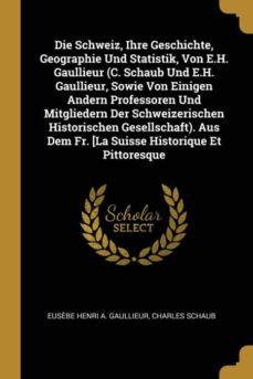 die schweiz, ihre geschichte, geographie und statistik, von e.h. gaullieur (c. schaub und e.h. gaullieur, sowie von einigen andern professoren und mitgliedern der schweizerischen historischen gesellschaft). aus dem fr. [la suisse historique et pittoresque-9780270821161