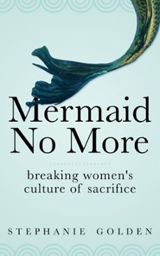 mermaid no more: breaking women's culture of sacrifice (ebook)-stephanie golden-9781370830961