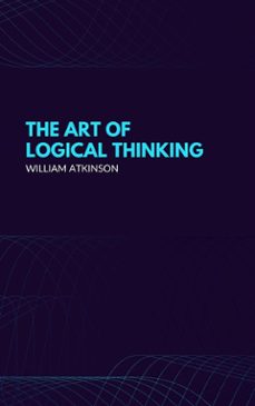 the art of logical thinking: or the laws of reasoning (classic reprint) (ebook)-william atkinson-9782291077961
