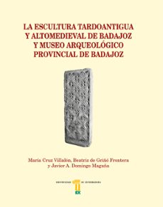 la escultura tardoantigua y altomedieval de badajoz y museo arqueológico provincial de badajoz-maria cruz villalon-9788491270461