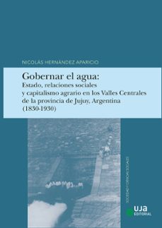 gobernar el agua: estado, relaciones sociales y capitalismo agrario en los valles centrales de la provincia de juluy, argentina (1830-1930)-nicolas hernandez aparicio-9788491597261