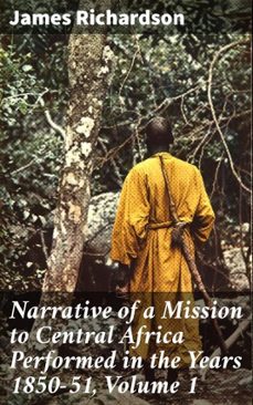 narrative of a mission to central africa performed in the years 1850-51, volume 1 (ebook)-james richardson-8596547523871
