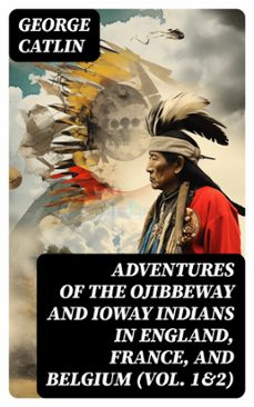adventures of the ojibbeway and ioway indians in england, france, and belgium (vol. 1&amp;2) (ebook)-george catlin-8596547734871