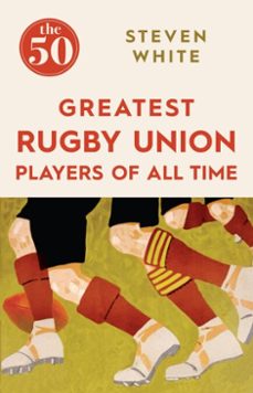 the 50 greatest rugby union players of all time the 50 greatest rugby union players of all time (ebook)-steven white-9781785780271