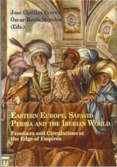 eastern europe, safavid persia and the iberian world frontiers and circulations at the edge of empires-jose cutillas ferrer-oscar recio morales-9788472743571