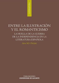 entre la ilustracion y el romanticismo: la huella de la guerra de la independencia en la literatura española-ana maria freire lopez-9788479089771