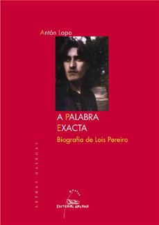 A PALABRA EXACTA. BIOGRAFIA DE LOIS PEREIRO, ANTON LOPO