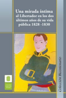 una mirada intima al libertador en los dos ultimos años de su vida publica, 1828 -1830 (ebook)-ana ojeda-mónica cortés-armando martínez-9789585188471