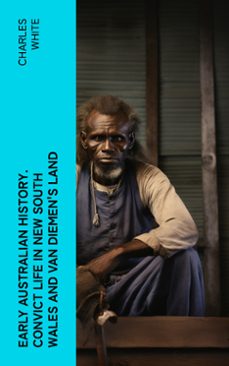 early australian history. convict life in new south wales and van diemen's land (ebook)-charles white-4066339571181