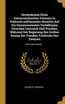 gestandnisse eines oesterreichischen veterans in politischmilitarischer hinsicht auf die interessantesten verhaltnisse zwischen oestreich und preussen wahrend der regierung des grossen konigs der preussen friedrichs des zweyten-9780341035381