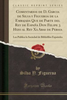 comentarios de d. garcia de silva y figueroa de la embajada que de parte del rey de españa don felipe 3 hizo al rey xa abas de persia-9781332498581