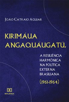 kirimáua angaquáugatú, a resiliência harmônica na política externa brasiliana (1961-1964) (ebook)-joão catraio aguiar-9786525205281