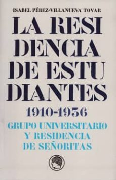 la residencia de estudiantes 1910-1936: grupo universitario y res idencia de señoritas-isabel perez villanueva tovar-9788400093181