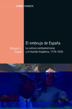 el embrujo de españa. la cultura norteamericana y el mundo hispanico (1779-1939)-richard l. kagan-9788417945381