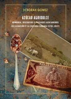 azucar agridulce: memoria, discursos y paisajes azucareros en la nacion y la cultura cubana-deborah gomez-9788490746981