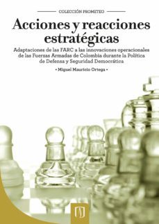 acciones y reacciones estratégicas. adaptaciones de las farc a las innovaciones operacionales de las fuerzas armadas de colombia durante la política de defensa y seguridad democrática (ebook)-miguel mauricio ortega-9789586957281