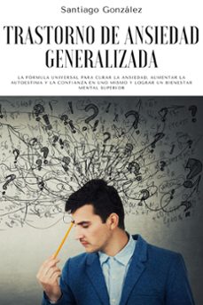trastorno de ansiedad generalizada: la formula universal para curar la ansiedad, aumentar la autoestima y la confianza en uno mismo y lograr un bienestar mental superior (ebook)-santiago gonzalez-9798201805081