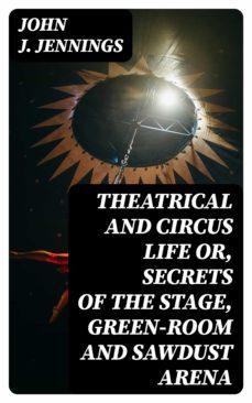theatrical and circus life or, secrets of the stage, green-room and sawdust arena (ebook)-john j. jennings-8596547223191