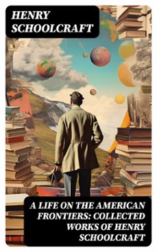 a life on the american frontiers: collected works of henry schoolcraft (ebook)-henry schoolcraft-8596547721291