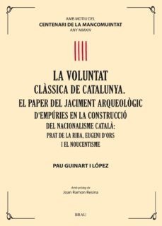 la voluntat classica de catalunya. el paper del jaciment arqueologic d empuries en la construccio del nacionalisme catala.prat de la riba, eugeni d ors i el noucentisme-pau guinart lopez-9788415885191