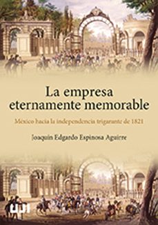 la empresa eternamente memorable. mexico hacia la independencia trigarante de 1821-joaquin e. espinosa aguirre-9788419647191