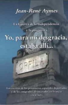 yo, para mi desgracia, estaba alli: la guerra de la independencia y la posguerra-jean rene (ed.) aymes-9788494212291