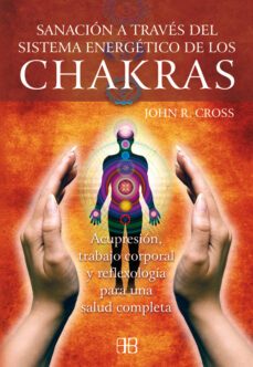 sanacion a traves del sistema energetico de los chakras: acupresi on, trabajo corporal y reflexologia para una salud completa-john r. cross-9788496111691