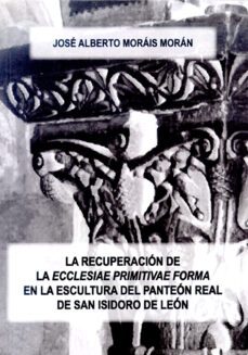 la recuperacion de la ecclesiae primitivae forma en la escultura del panteon real de san isidoro de leon-9788497733991