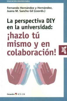 la perspectiva diy en la universidad: ¡hazlo tu mismo y en colaboracion!: implicaciones pedagogicas y tecnologicas-fernando hernandez-9788499218991
