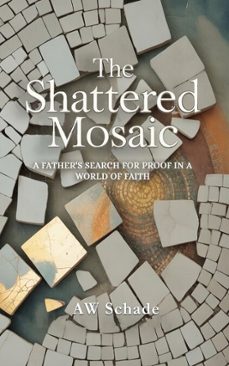 the shattered mosaic - a father's search for proof in a world of faith (ebook)-aw schade-9798233582691