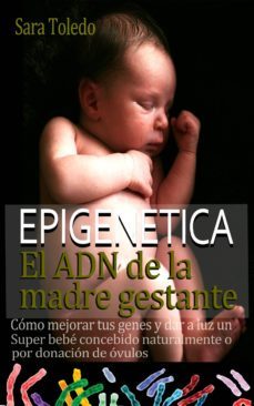 epigenetica.el adn de la madre gestante: como mejorar tus genes y dar a luz un super bebe concebido naturalmente o por donacion de ovulos (ebook)-2910022593429