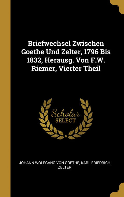 Briefwechsel Zwischen Goethe Und Zelter, 1796 Bis 1832, Herausg. Von F.w. Riemer, Vierter Theil por Johann Wolfgang Von Goethe-