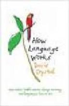 HOW LANGUAGE WORKS: HOW BABIES BABBLE, WORDS CHANGE MEANING AND L ANGUAGES LIVE OR DIE