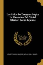 LOS SITIOS DE ZARAGOZA SEGÚN LA NARRACIÓN DEL OFICIAL SITIADOR, BARON LEJEUNE