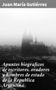 Libros en línea para descargar gratis APUNTES BIOGRAFICOS DE ESCRITORES, ORADORES Y HOMBRES DE ESTADO DE LA REPUBLICA ARGENTINA de JUAN MARÍA GUTIÉRREZ (Literatura española)