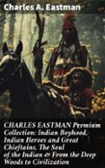 Descargador gratuito de libros de epub CHARLES EASTMAN PREMIUM COLLECTION: INDIAN BOYHOOD, INDIAN HEROES AND GREAT CHIEFTAINS, THE SOUL OF THE INDIAN & FROM THE DEEP WOODS TO CIVILIZATION  (edición en inglés)