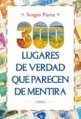 300 lugares de verdad que parecen de mentira-sergio parra-9788427040151 300 lugares de verdad que parecen de mentira-sergio parra-9788427040151