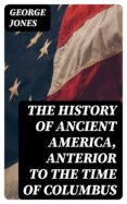 Ebooks para descargas THE HISTORY OF ANCIENT AMERICA, ANTERIOR TO THE TIME OF COLUMBUS 8596547027171  de GEORGE JONES