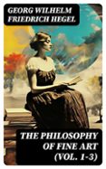 Libro en línea para descarga gratuita THE PHILOSOPHY OF FINE ART (VOL. 1-3)  (edición en inglés) de GEORG WILHELM FRIEDRICH HEGEL