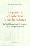 la justicia, el gobierno y sus hacedores: la real chancilleria de granada en el antiguo regimen-ines gomez gonzalez-9788484446781 la justicia, el gobierno y sus hacedores: la real chancilleria de granada en el antiguo regimen-ines gomez gonzalez-9788484446781