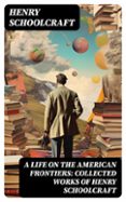 Descargas gratuitas en línea de libros. A LIFE ON THE AMERICAN FRONTIERS: COLLECTED WORKS OF HENRY SCHOOLCRAFT  (edición en inglés) de HENRY SCHOOLCRAFT DJVU FB2 (Spanish Edition)