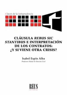 CLÁUSULA REBUS SIC STANTIBUS E INTERPRETACIÓN DE LOS CONTRATOS: ¿Y SI VIENE  OTRA CRISIS? | ISABEL ESPIN ALBA | Casa del Libro