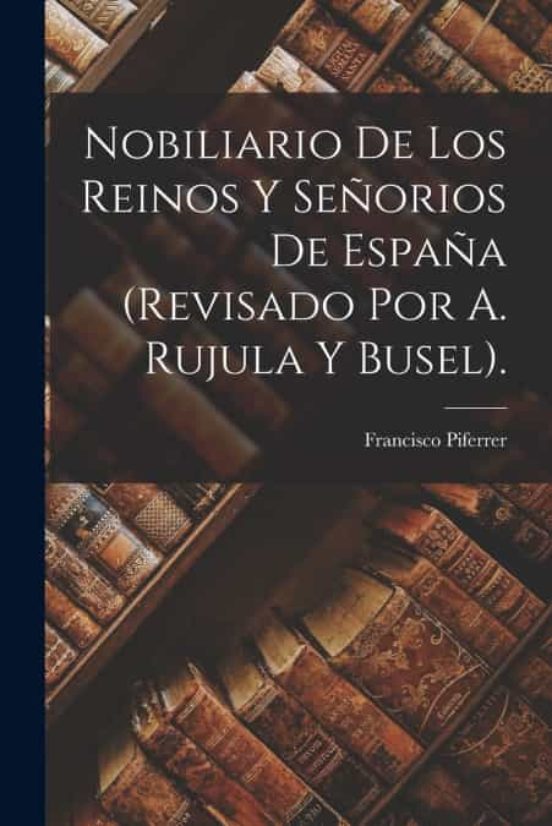 NOBILIARIO DE LOS REINOS Y SE ORIOS DE ESPA A REVISADO POR A RUJULA Y 